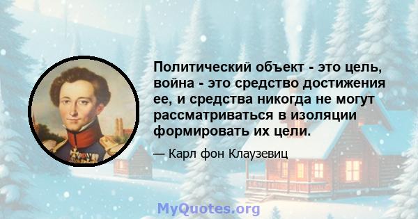 Политический объект - это цель, война - это средство достижения ее, и средства никогда не могут рассматриваться в изоляции формировать их цели.