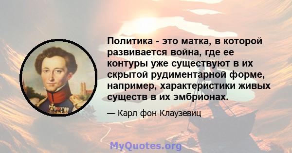 Политика - это матка, в которой развивается война, где ее контуры уже существуют в их скрытой рудиментарной форме, например, характеристики живых существ в их эмбрионах.