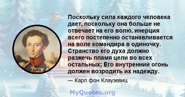 Поскольку сила каждого человека дает, поскольку она больше не отвечает на его волю, инерция всего постепенно останавливается на воле командира в одиночку. Странство его духа должно разжечь пламя цели во всех остальных;