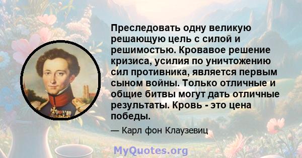 Преследовать одну великую решающую цель с силой и решимостью. Кровавое решение кризиса, усилия по уничтожению сил противника, является первым сыном войны. Только отличные и общие битвы могут дать отличные результаты.