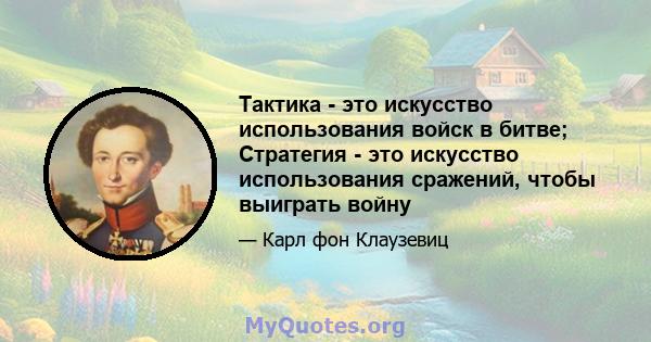 Тактика - это искусство использования войск в битве; Стратегия - это искусство использования сражений, чтобы выиграть войну