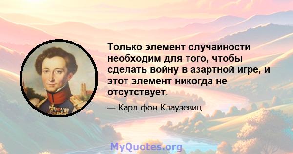 Только элемент случайности необходим для того, чтобы сделать войну в азартной игре, и этот элемент никогда не отсутствует.