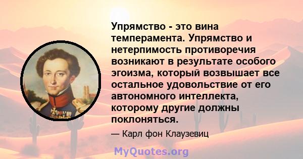 Упрямство - это вина темперамента. Упрямство и нетерпимость противоречия возникают в результате особого эгоизма, который возвышает все остальное удовольствие от его автономного интеллекта, которому другие должны