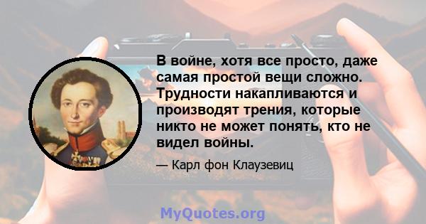 В войне, хотя все просто, даже самая простой вещи сложно. Трудности накапливаются и производят трения, которые никто не может понять, кто не видел войны.