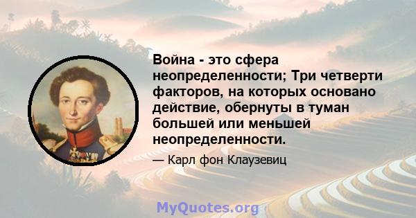 Война - это сфера неопределенности; Три четверти факторов, на которых основано действие, обернуты в туман большей или меньшей неопределенности.