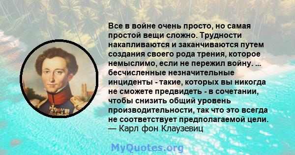 Все в войне очень просто, но самая простой вещи сложно. Трудности накапливаются и заканчиваются путем создания своего рода трения, которое немыслимо, если не пережил войну. ... бесчисленные незначительные инциденты -