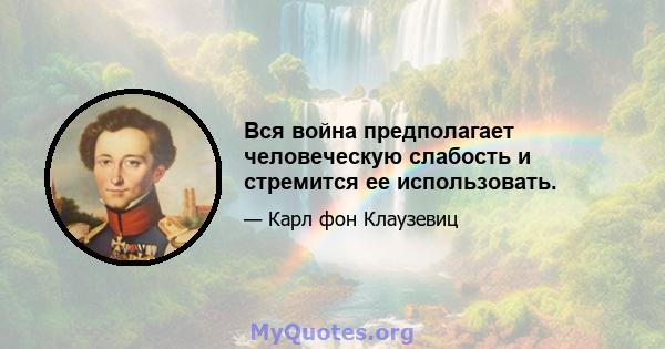 Вся война предполагает человеческую слабость и стремится ее использовать.