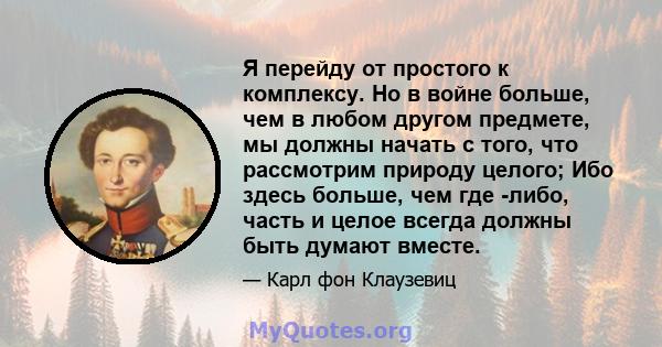 Я перейду от простого к комплексу. Но в войне больше, чем в любом другом предмете, мы должны начать с того, что рассмотрим природу целого; Ибо здесь больше, чем где -либо, часть и целое всегда должны быть думают вместе.