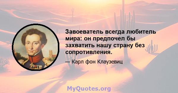 Завоеватель всегда любитель мира: он предпочел бы захватить нашу страну без сопротивления.