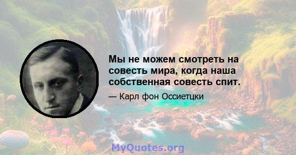 Мы не можем смотреть на совесть мира, когда наша собственная совесть спит.