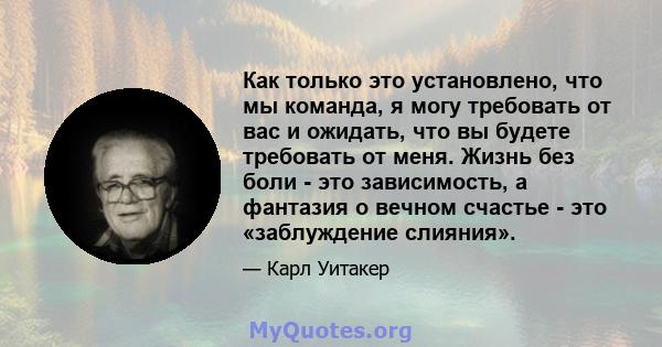 Как только это установлено, что мы команда, я могу требовать от вас и ожидать, что вы будете требовать от меня. Жизнь без боли - это зависимость, а фантазия о вечном счастье - это «заблуждение слияния».