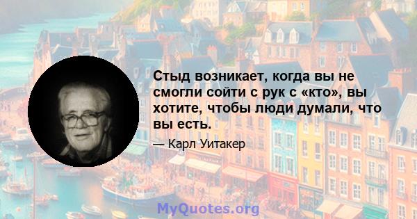 Стыд возникает, когда вы не смогли сойти с рук с «кто», вы хотите, чтобы люди думали, что вы есть.