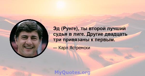 Эд (Рунге), ты второй лучший судья в лиге. Другие двадцать три привязаны к первым.