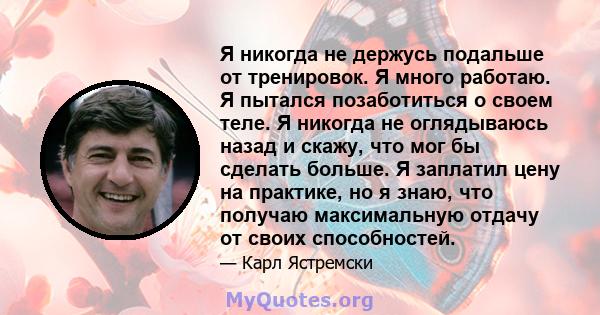 Я никогда не держусь подальше от тренировок. Я много работаю. Я пытался позаботиться о своем теле. Я никогда не оглядываюсь назад и скажу, что мог бы сделать больше. Я заплатил цену на практике, но я знаю, что получаю