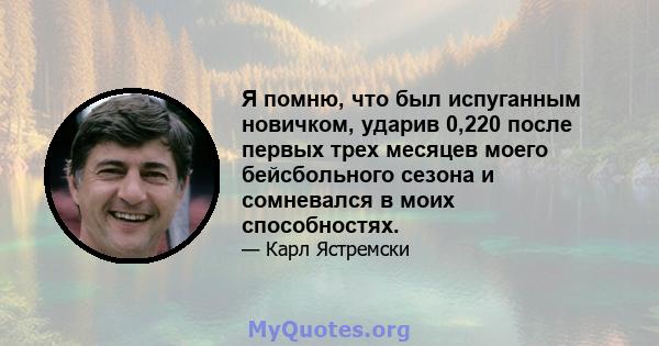 Я помню, что был испуганным новичком, ударив 0,220 после первых трех месяцев моего бейсбольного сезона и сомневался в моих способностях.