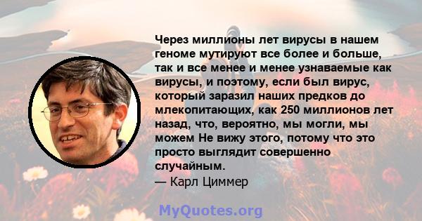 Через миллионы лет вирусы в нашем геноме мутируют все более и больше, так и все менее и менее узнаваемые как вирусы, и поэтому, если был вирус, который заразил наших предков до млекопитающих, как 250 миллионов лет