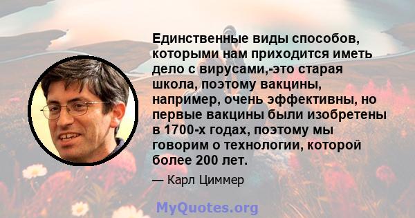 Единственные виды способов, которыми нам приходится иметь дело с вирусами,-это старая школа, поэтому вакцины, например, очень эффективны, но первые вакцины были изобретены в 1700-х годах, поэтому мы говорим о