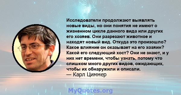 Исследователи продолжают выявлять новые виды, но они понятия не имеют о жизненном цикле данного вида или других его хозяев. Они разрезают животное и находят новый вид. Откуда это произошло? Какое влияние он оказывает на 