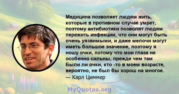 Медицина позволяет людям жить, которые в противном случае умрет, поэтому антибиотики позволят людям пережить инфекции, что они могут быть очень уязвимыми, и даже мелочи могут иметь большое значение, поэтому я ношу очки, 