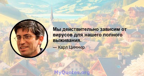 Мы действительно зависим от вирусов для нашего полного выживания.