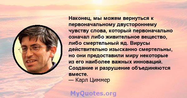 Наконец, мы можем вернуться к первоначальному двустороннему чувству слова, который первоначально означал либо живительное вещество, либо смертельный яд. Вирусы действительно изысканно смертельны, но они предоставили