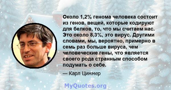 Около 1,2% генома человека состоит из генов, вещей, которые кодируют для белков, то, что мы считаем нас. Это около 8,3%, это вирус. Другими словами, мы, вероятно, примерно в семь раз больше вируса, чем человеческие