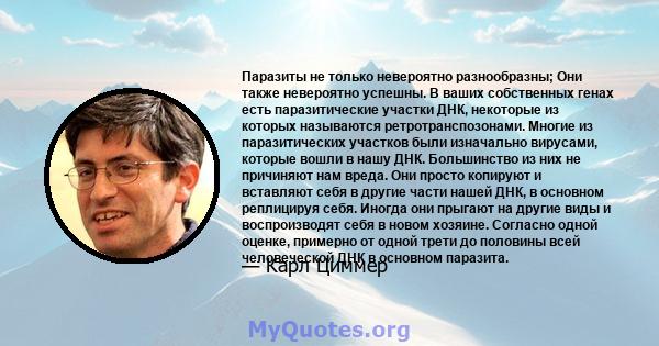 Паразиты не только невероятно разнообразны; Они также невероятно успешны. В ваших собственных генах есть паразитические участки ДНК, некоторые из которых называются ретротранспозонами. Многие из паразитических участков