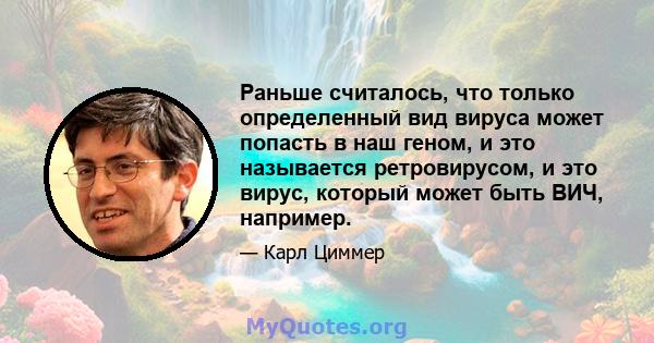 Раньше считалось, что только определенный вид вируса может попасть в наш геном, и это называется ретровирусом, и это вирус, который может быть ВИЧ, например.