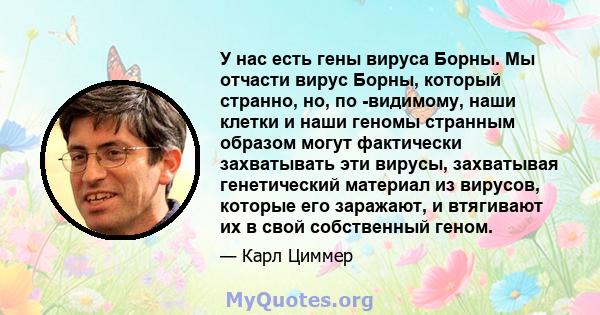 У нас есть гены вируса Борны. Мы отчасти вирус Борны, который странно, но, по -видимому, наши клетки и наши геномы странным образом могут фактически захватывать эти вирусы, захватывая генетический материал из вирусов,