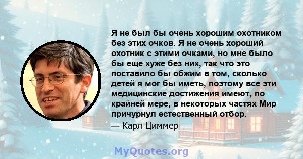 Я не был бы очень хорошим охотником без этих очков. Я не очень хороший охотник с этими очками, но мне было бы еще хуже без них, так что это поставило бы обжим в том, сколько детей я мог бы иметь, поэтому все эти