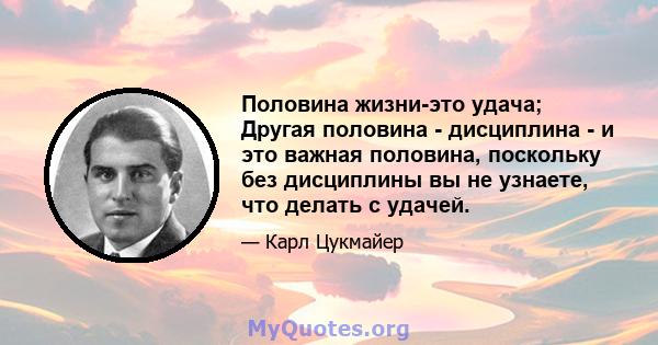 Половина жизни-это удача; Другая половина - дисциплина - и это важная половина, поскольку без дисциплины вы не узнаете, что делать с удачей.