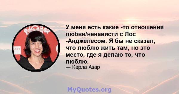 У меня есть какие -то отношения любви/ненависти с Лос -Анджелесом. Я бы не сказал, что люблю жить там, но это место, где я делаю то, что люблю.