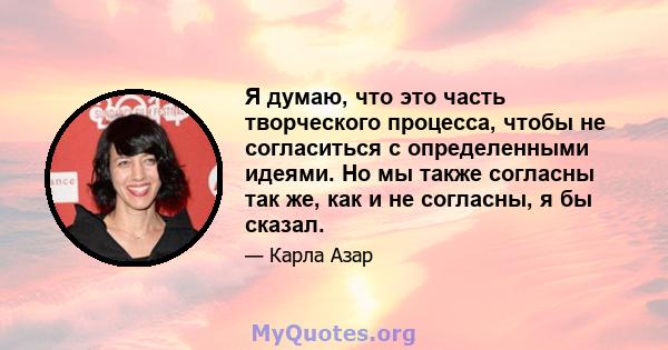 Я думаю, что это часть творческого процесса, чтобы не согласиться с определенными идеями. Но мы также согласны так же, как и не согласны, я бы сказал.