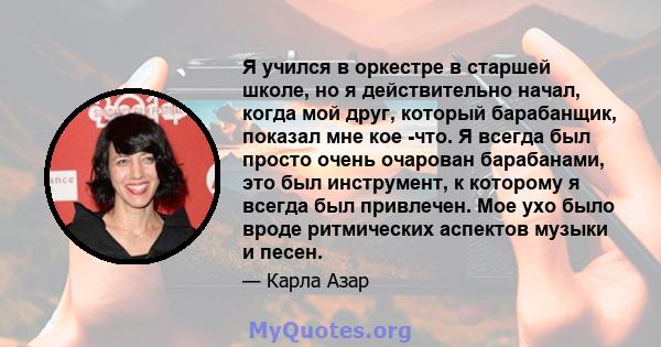 Я учился в оркестре в старшей школе, но я действительно начал, когда мой друг, который барабанщик, показал мне кое -что. Я всегда был просто очень очарован барабанами, это был инструмент, к которому я всегда был