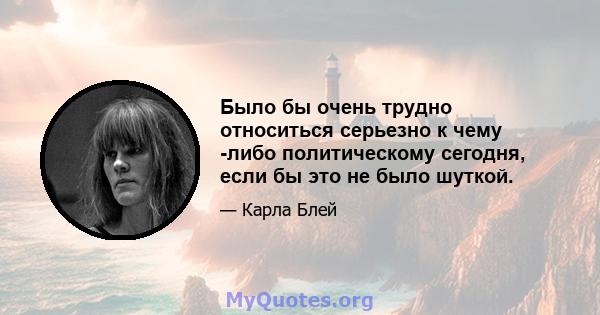 Было бы очень трудно относиться серьезно к чему -либо политическому сегодня, если бы это не было шуткой.