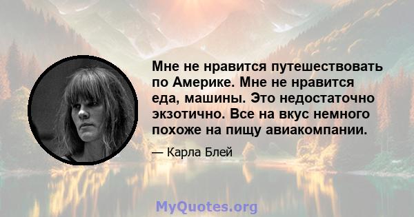 Мне не нравится путешествовать по Америке. Мне не нравится еда, машины. Это недостаточно экзотично. Все на вкус немного похоже на пищу авиакомпании.