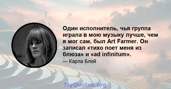 Один исполнитель, чья группа играла в мою музыку лучше, чем я мог сам, был Art Farmer. Он записал «тихо поет меня из блюза» и «ad infinitum».