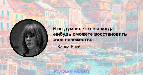 Я не думаю, что вы когда -нибудь сможете восстановить свое невежество.