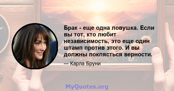 Брак - еще одна ловушка. Если вы тот, кто любит независимость, это еще один штамп против этого. И вы должны поклясться верности.