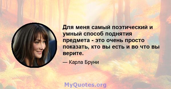 Для меня самый поэтический и умный способ поднятия предмета - это очень просто показать, кто вы есть и во что вы верите.