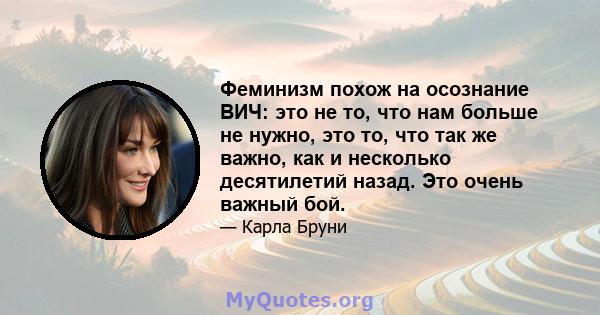 Феминизм похож на осознание ВИЧ: это не то, что нам больше не нужно, это то, что так же важно, как и несколько десятилетий назад. Это очень важный бой.