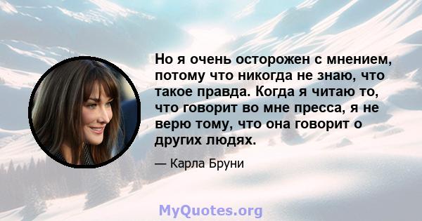 Но я очень осторожен с мнением, потому что никогда не знаю, что такое правда. Когда я читаю то, что говорит во мне пресса, я не верю тому, что она говорит о других людях.