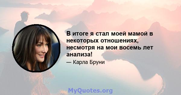 В итоге я стал моей мамой в некоторых отношениях, несмотря на мои восемь лет анализа!