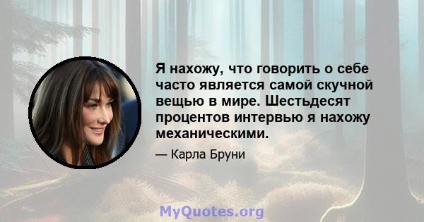 Я нахожу, что говорить о себе часто является самой скучной вещью в мире. Шестьдесят процентов интервью я нахожу механическими.