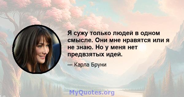 Я сужу только людей в одном смысле. Они мне нравятся или я не знаю. Но у меня нет предвзятых идей.