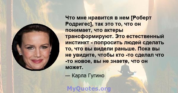 Что мне нравится в нем [Роберт Родригес], так это то, что он понимает, что актеры трансформируют. Это естественный инстинкт - попросить людей сделать то, что вы видели раньше. Пока вы не увидите, чтобы кто -то сделал