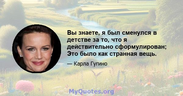 Вы знаете, я был сменулся в детстве за то, что я действительно сформулирован; Это было как странная вещь.