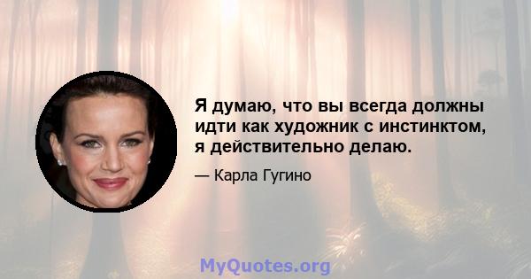 Я думаю, что вы всегда должны идти как художник с инстинктом, я действительно делаю.