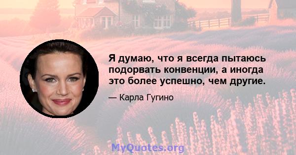 Я думаю, что я всегда пытаюсь подорвать конвенции, а иногда это более успешно, чем другие.