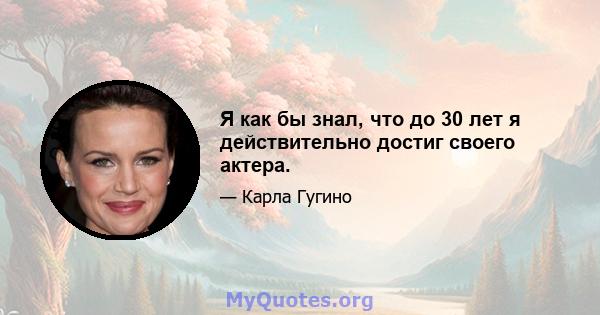 Я как бы знал, что до 30 лет я действительно достиг своего актера.